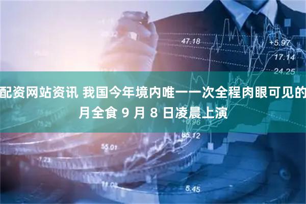 配资网站资讯 我国今年境内唯一一次全程肉眼可见的月全食 9 月 8 日凌晨上演