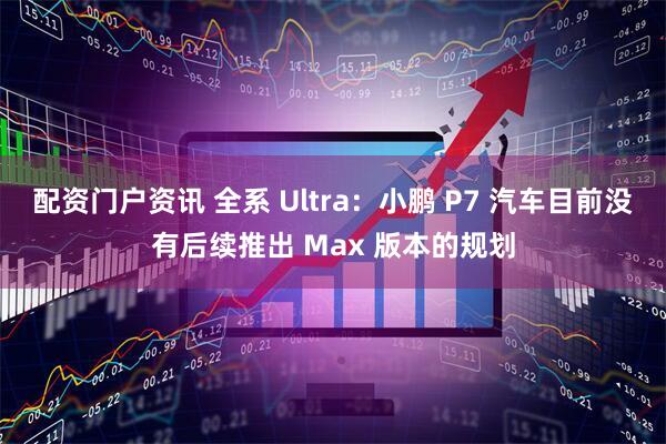 配资门户资讯 全系 Ultra：小鹏 P7 汽车目前没有后续推出 Max 版本的规划