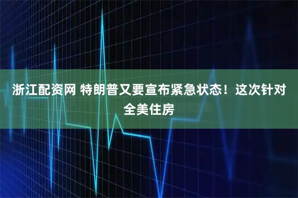 浙江配资网 特朗普又要宣布紧急状态！这次针对全美住房