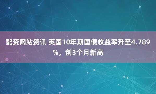 配资网站资讯 英国10年期国债收益率升至4.789%，创3个月新高