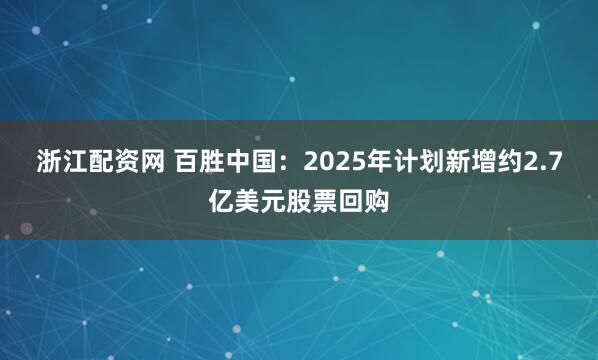 浙江配资网 百胜中国：2025年计划新增约2.7亿美元股票回购