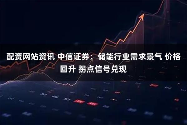 配资网站资讯 中信证券：储能行业需求景气 价格回升 拐点信号兑现