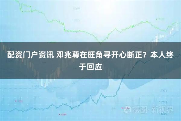 配资门户资讯 邓兆尊在旺角寻开心断正？本人终于回应