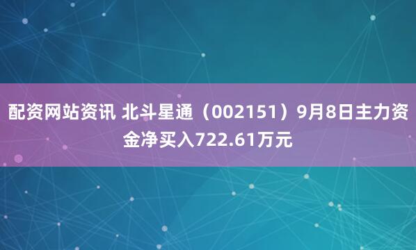 配资网站资讯 北斗星通（002151）9月8日主力资金净买入722.61万元