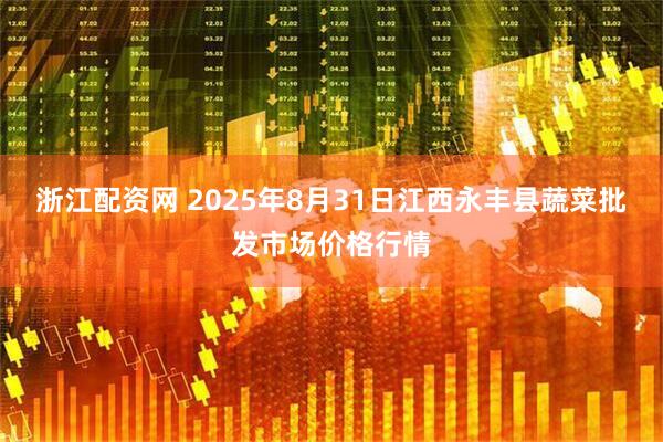 浙江配资网 2025年8月31日江西永丰县蔬菜批发市场价格行情