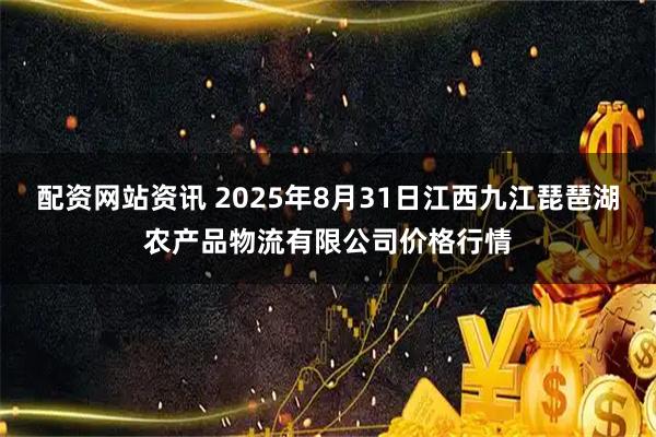 配资网站资讯 2025年8月31日江西九江琵琶湖农产品物流有限公司价格行情