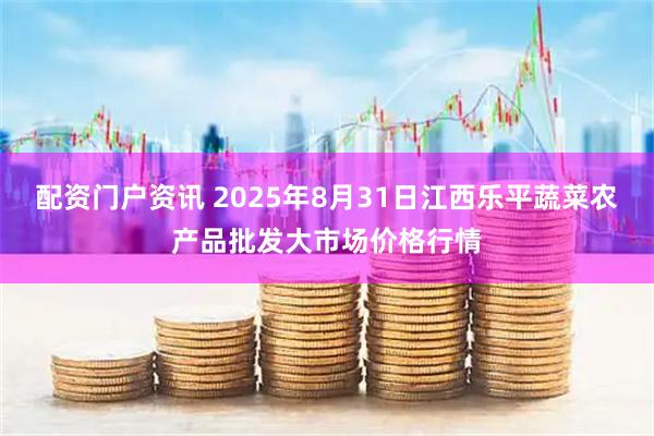 配资门户资讯 2025年8月31日江西乐平蔬菜农产品批发大市场价格行情