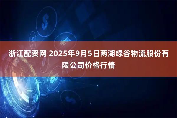 浙江配资网 2025年9月5日两湖绿谷物流股份有限公司价格行情