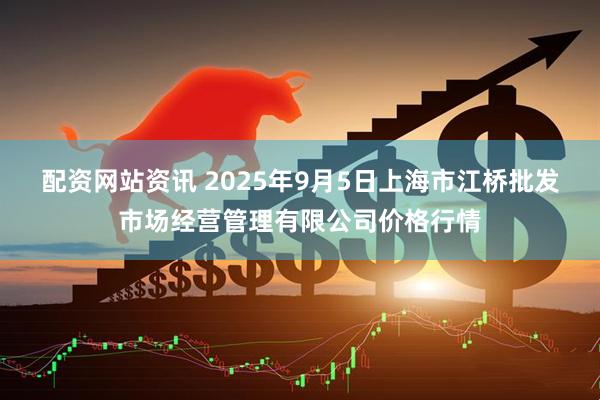 配资网站资讯 2025年9月5日上海市江桥批发市场经营管理有限公司价格行情