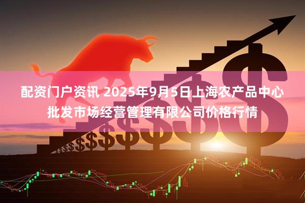 配资门户资讯 2025年9月5日上海农产品中心批发市场经营管理有限公司价格行情