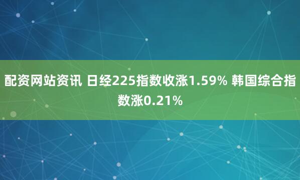 配资网站资讯 日经225指数收涨1.59% 韩国综合指数涨0.21%