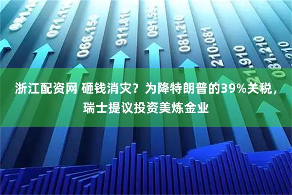 浙江配资网 砸钱消灾？为降特朗普的39%关税，瑞士提议投资美炼金业