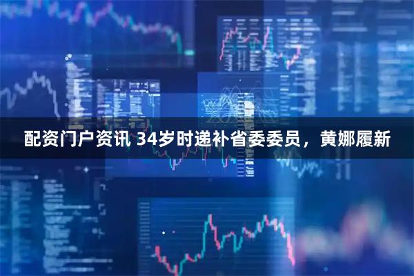 配资门户资讯 34岁时递补省委委员，黄娜履新