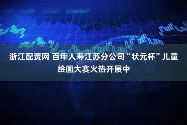 浙江配资网 百年人寿江苏分公司“状元杯”儿童绘画大赛火热开展中