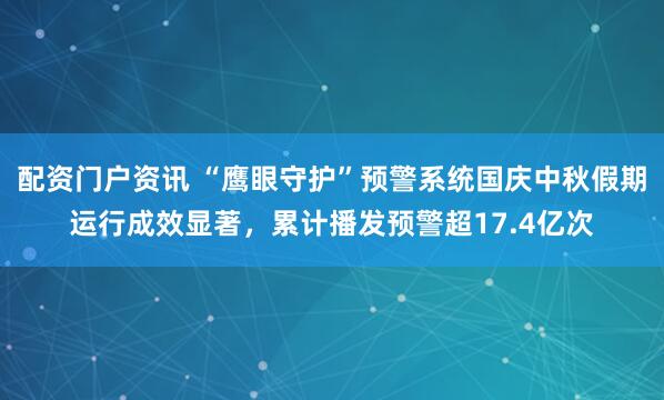配资门户资讯 “鹰眼守护”预警系统国庆中秋假期运行成效显著，累计播发预警超17.4亿次