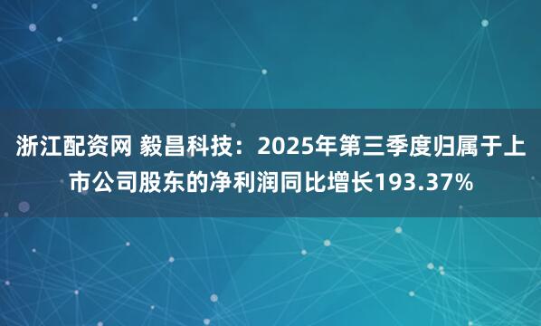 浙江配资网 毅昌科技：2025年第三季度归属于上市公司股东的净利润同比增长193.37%