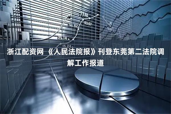 浙江配资网 《人民法院报》刊登东莞第二法院调解工作报道