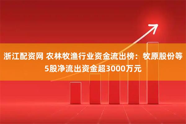 浙江配资网 农林牧渔行业资金流出榜：牧原股份等5股净流出资金超3000万元