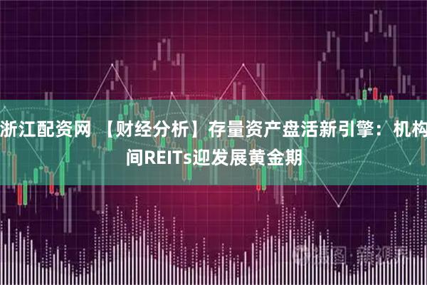 浙江配资网 【财经分析】存量资产盘活新引擎：机构间REITs迎发展黄金期