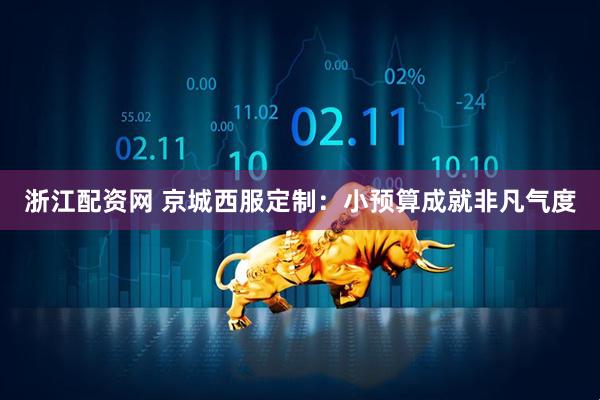 浙江配资网 京城西服定制：小预算成就非凡气度