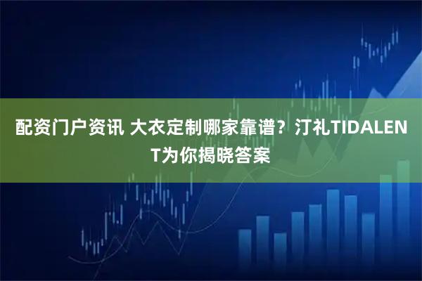 配资门户资讯 大衣定制哪家靠谱？汀礼TIDALENT为你揭晓答案