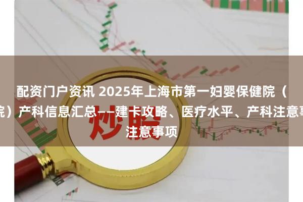 配资门户资讯 2025年上海市第一妇婴保健院(东院)产科信息汇总——建卡攻略、医疗水平、产科注意事项