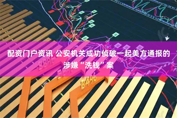 配资门户资讯 公安机关成功侦破一起美方通报的涉嫌“洗钱”案