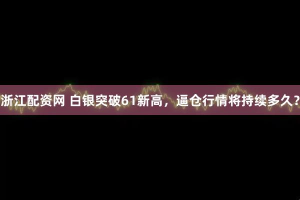 浙江配资网 白银突破61新高，逼仓行情将持续多久？