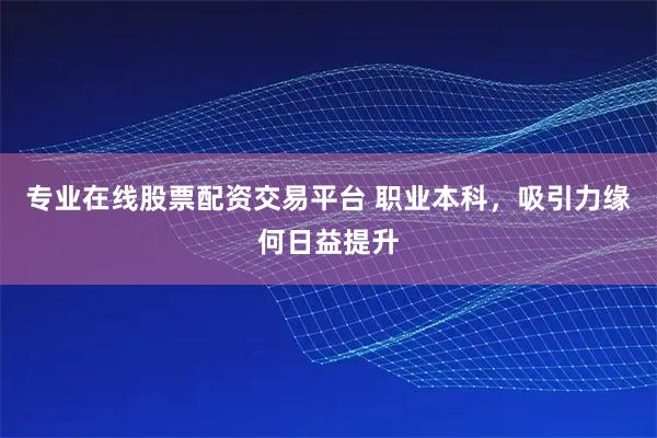 专业在线股票配资交易平台 职业本科，吸引力缘何日益提升