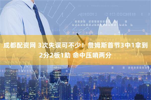 成都配资网 3次失误可不少！詹姆斯首节3中1拿到2分2板1助 命中压哨两分