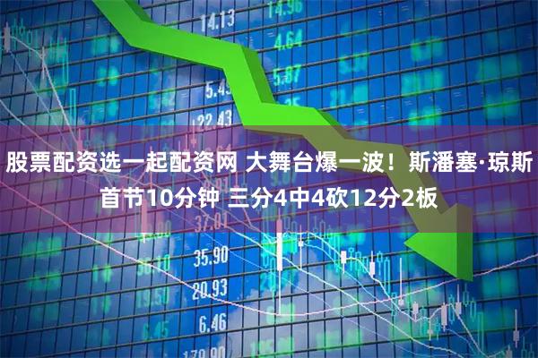 股票配资选一起配资网 大舞台爆一波！斯潘塞·琼斯首节10分钟 三分4中4砍12分2板