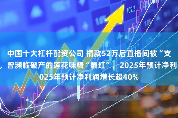 中国十大杠杆配资公司 捐款52万后直播间被“支持国货”刷屏，曾濒临破产的莲花味精“翻红”，2025年预计净利润增长超40%