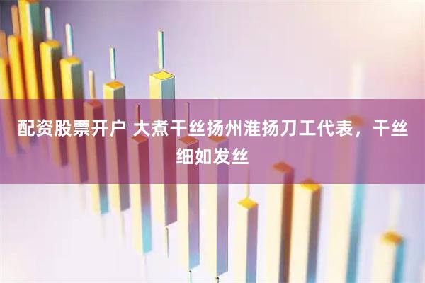 配资股票开户 大煮干丝扬州淮扬刀工代表，干丝细如发丝
