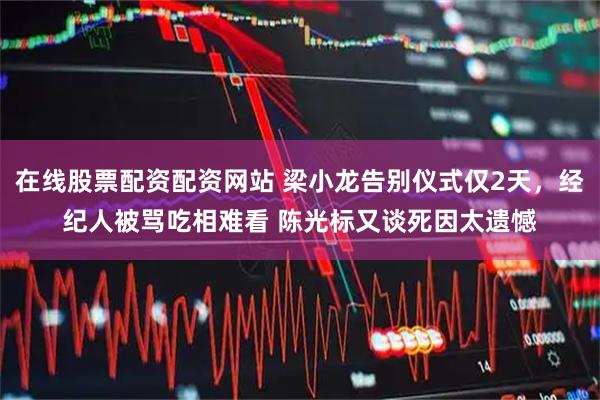 在线股票配资配资网站 梁小龙告别仪式仅2天，经纪人被骂吃相难看 陈光标又谈死因太遗憾
