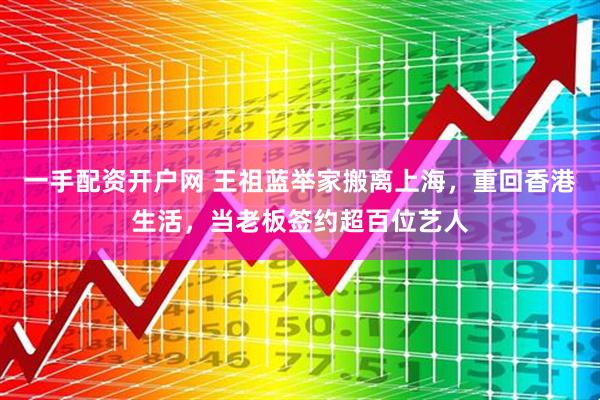 一手配资开户网 王祖蓝举家搬离上海，重回香港生活，当老板签约超百位艺人