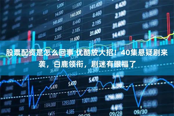 股票配资是怎么回事 优酷放大招！40集悬疑剧来袭，白鹿领衔，剧迷有眼福了