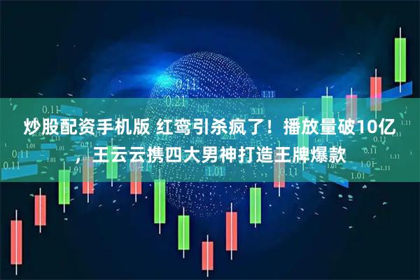 炒股配资手机版 红鸾引杀疯了！播放量破10亿，王云云携四大男神打造王牌爆款