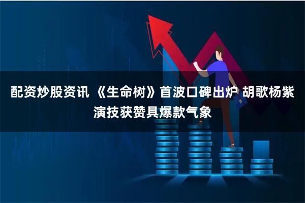 配资炒股资讯 《生命树》首波口碑出炉 胡歌杨紫演技获赞具爆款气象