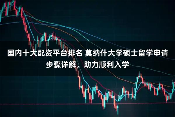 国内十大配资平台排名 莫纳什大学硕士留学申请步骤详解，助力顺利入学