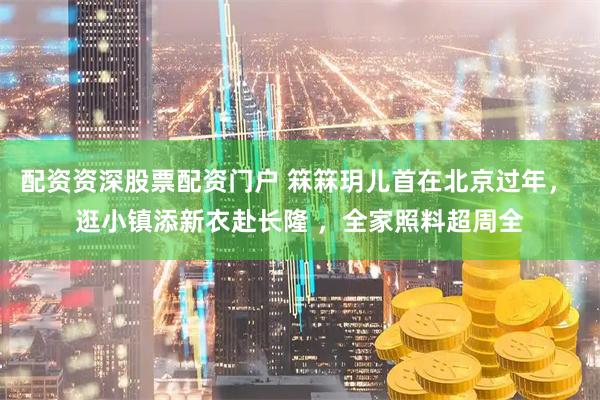 配资资深股票配资门户 箖箖玥儿首在北京过年， 逛小镇添新衣赴长隆 ，全家照料超周全