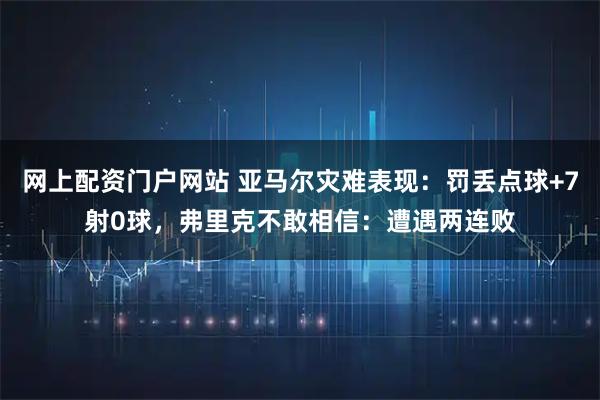 网上配资门户网站 亚马尔灾难表现：罚丢点球+7射0球，弗里克不敢相信：遭遇两连败