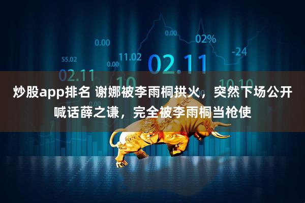 炒股app排名 谢娜被李雨桐拱火，突然下场公开喊话薛之谦，完全被李雨桐当枪使