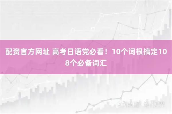 配资官方网址 高考日语党必看！10个词根搞定108个必备词汇