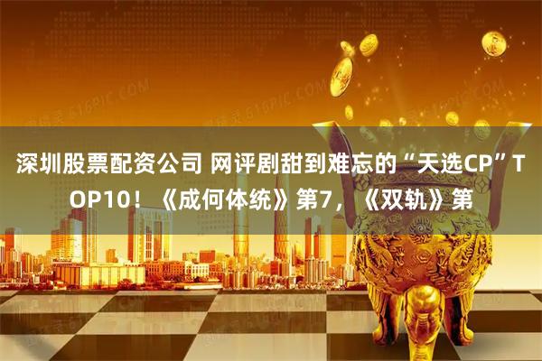 深圳股票配资公司 网评剧甜到难忘的“天选CP”TOP10！《成何体统》第7，《双轨》第