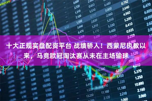 十大正规实盘配资平台 战绩骄人！西蒙尼执教以来，马竞欧冠淘汰赛从未在主场输球