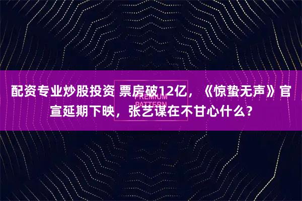 配资专业炒股投资 票房破12亿，《惊蛰无声》官宣延期下映，张艺谋在不甘心什么？