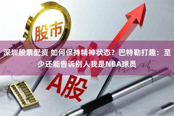 深圳股票配资 如何保持精神状态？巴特勒打趣：至少还能告诉别人我是NBA球员
