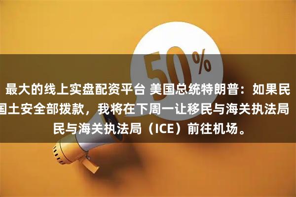 最大的线上实盘配资平台 美国总统特朗普：如果民主党人不同意向国土安全部拨款，我将在下周一让移民与海关执法局（ICE）前往机场。