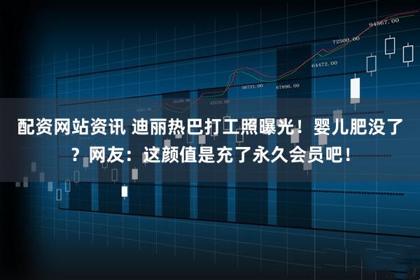 配资网站资讯 迪丽热巴打工照曝光！婴儿肥没了？网友：这颜值是充了永久会员吧！