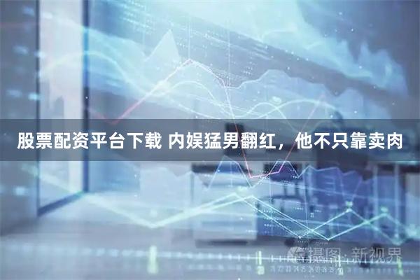 股票配资平台下载 内娱猛男翻红，他不只靠卖肉